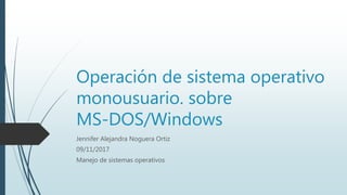 Operación de sistema operativo
monousuario. sobre
MS-DOS/Windows
Jennifer Alejandra Noguera Ortiz
09/11/2017
Manejo de sistemas operativos
 