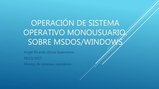 OPERACIÓN DE SISTEMA
OPERATIVO MONOUSUARIO.
SOBRE MSDOS/WINDOWS
Angel Ricardo chinas buenrostro
09/11/2017
Manejo de sistemas operativos
 