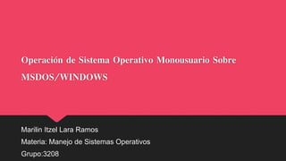 Operación de Sistema Operativo Monousuario Sobre
MSDOS/WINDOWS
Marilin Itzel Lara Ramos
Materia: Manejo de Sistemas Operativos
Grupo:3208
 