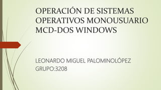 OPERACIÓN DE SISTEMAS
OPERATIVOS MONOUSUARIO
MCD-DOS WINDOWS
LEONARDO MIGUEL PALOMINOLÓPEZ
GRUPO:3208
 