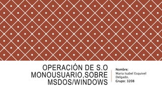 OPERACIÓN DE S.O
MONOUSUARIO,SOBRE
MSDOS/WINDOWS
Nombre:
Maria Isabel Esquivel
Delgado.
Grupo: 3208
 