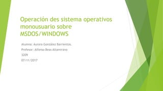 Operación des sistema operativos
monousuario sobre
MSDOS/WINDOWS
Alumna: Aurora González Barrientos.
Profesor: Alfonso Beas Altamirano
3209
07/11/2017
 