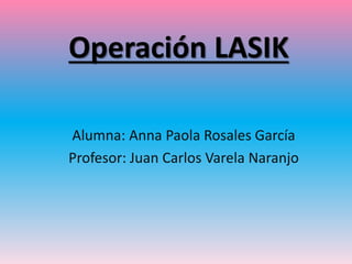 Operación LASIK
Alumna: Anna Paola Rosales García
Profesor: Juan Carlos Varela Naranjo
 
