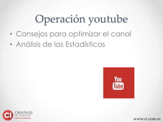www.ci.com.sv
Operación youtube
• Consejos para optimizar el canal
• Análisis de las Estadísticas
 