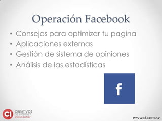 www.ci.com.sv
Operación Facebook
• Consejos para optimizar tu pagina
• Aplicaciones externas
• Gestión de sistema de opiniones
• Análisis de las estadísticas
 