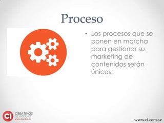 www.ci.com.sv
Proceso
• Los procesos que se
ponen en marcha
para gestionar su
marketing de
contenidos serán
únicos.
 