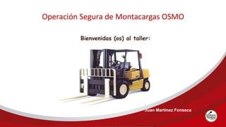 Operación Segura de Montacargas OSMO
Bienvenidas (os) al taller:
Juan Martinez Fonseca
 