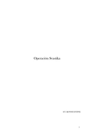 Operación Svastika




                     S.V. KONSTANTINE




                                   1
 
