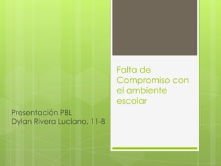 Falta de
Compromiso con
el ambiente
escolar
Presentación PBL
Dylan Rivera Luciano, 11-8
 