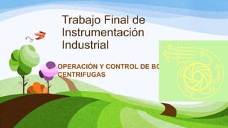 Trabajo Final de
Instrumentación
Industrial
OPERACIÓN Y CONTROL DE BOMBAS
CENTRIFUGAS

 