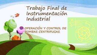 Trabajo Final de
Instrumentación
Industrial
OPERACIÓN Y CONTROL DE
BOMBAS CENTRIFUGAS

 