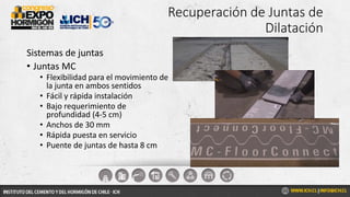 Recuperación de Juntas de
Dilatación
Sistemas de juntas
• Juntas MC
• Flexibilidad para el movimiento de
la junta en ambos sentidos
• Fácil y rápida instalación
• Bajo requerimiento de
profundidad (4-5 cm)
• Anchos de 30 mm
• Rápida puesta en servicio
• Puente de juntas de hasta 8 cm
 