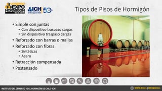 Tipos de Pisos de Hormigón
• Simple con juntas
• Con dispositivo traspaso cargas
• Sin dispositivo traspaso cargas
• Reforzado con barras o mallas
• Reforzado con fibras
• Sintéticas
• Acero
• Retracción compensada
• Postensado
 