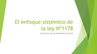 El enfoque sistémico de
la ley Nº1178
Estudiante: Ayrton Alexander Ale Saraza
 