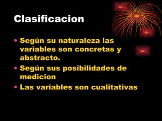Clasificacion  Según su naturaleza las variables son concretas y abstracto. Según sus posibilidades de medicion  Las variables son cualitativas 