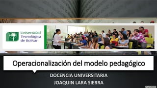 Operacionalización del modelo pedagógico
DOCENCIA UNIVERSITARIA
JOAQUIN LARA SIERRA
 