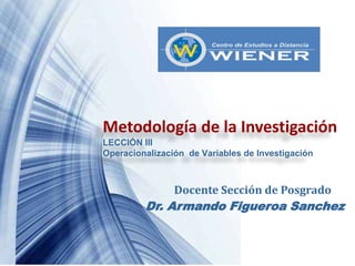Metodología de la Investigación
LECCIÓN III
Operacionalización de Variables de Investigación
Docente Sección de Posgrado
Dr. Armando Figueroa Sanchez
 