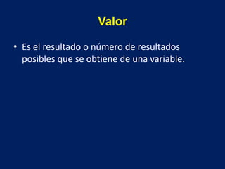Valor
• Es el resultado o número de resultados
posibles que se obtiene de una variable.
 