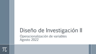 Diseño de Investigación II
Operacionalización de variables
Agosto 2022