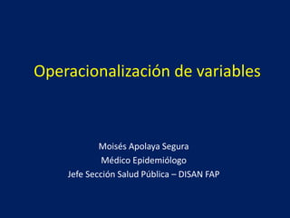 Operacionalización de variables
Moisés Apolaya Segura
Médico Epidemiólogo
Jefe Sección Salud Pública – DISAN FAP
 
