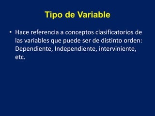 Tipo de Variable
• Hace referencia a conceptos clasificatorios de
las variables que puede ser de distinto orden:
Dependiente, Independiente, interviniente,
etc.
 