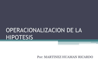 OPERACIONALIZACION DE LA HIPOTESIS                                        Por: MARTINEZ HUAMAN RICARDO  