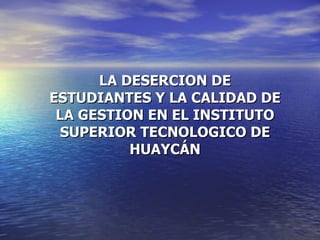 LA DESERCION DE ESTUDIANTES Y LA CALIDAD DE LA GESTION EN EL INSTITUTO SUPERIOR TECNOLOGICO DE HUAYCÁN 