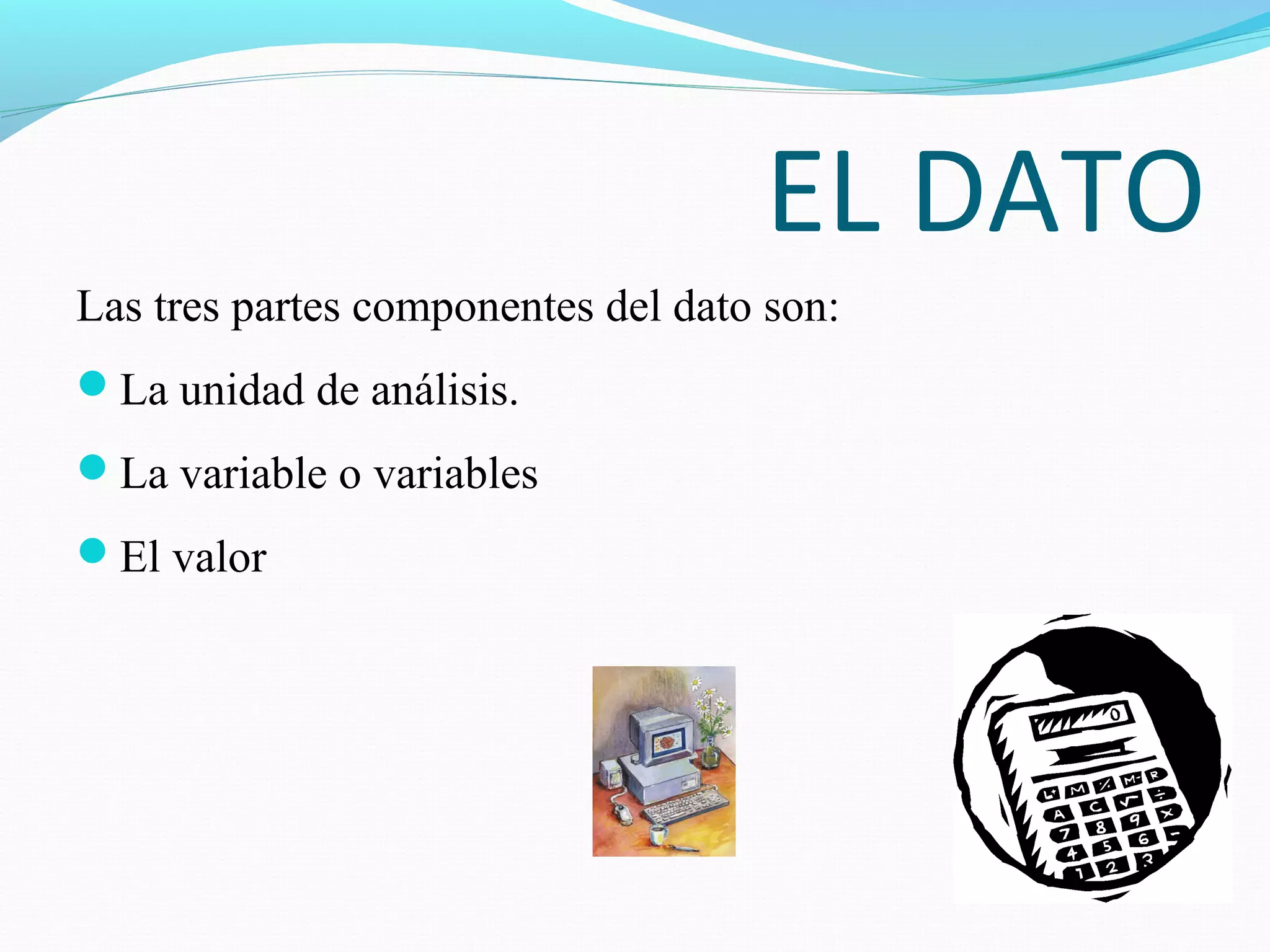 EL DATO
Las tres partes componentes del dato son:
La unidad de análisis.
La variable o variables
El valor
 