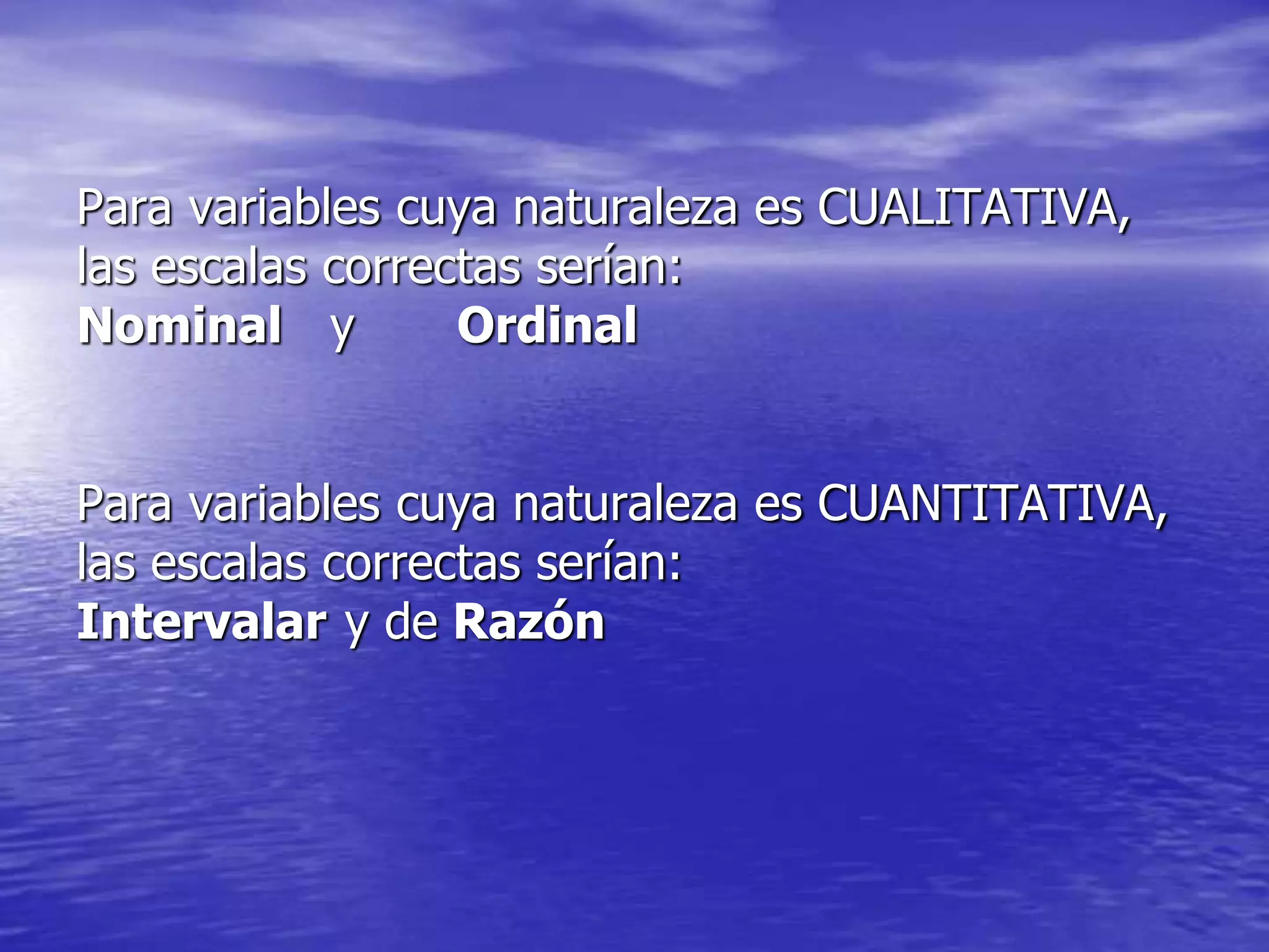 Para variables cuya naturaleza es CUALITATIVA,
las escalas correctas serían:
Nominal y Ordinal
Para variables cuya naturaleza es CUANTITATIVA,
las escalas correctas serían:
Intervalar y de Razón
 