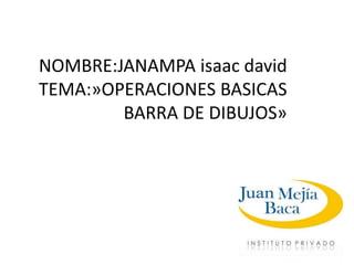 NOMBRE:JANAMPA isaac david
TEMA:»OPERACIONES BASICAS
BARRA DE DIBUJOS»
 