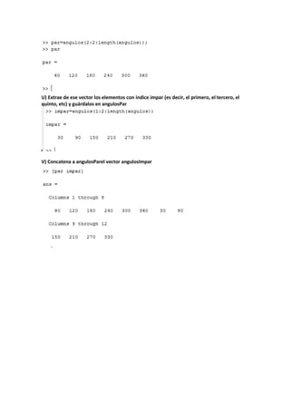 U) Extrae de ese vector los elementos con índice impar (es decir, el primero, el tercero, el
quinto, etc) y guárdalos en angulosPar
V) Concatena a angulosParel vector angulosImpar
 