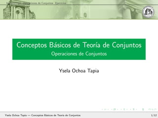 Introducc´ıon Operaciones de Conjuntos Ejercicios
Conceptos B´asicos de Teor´ıa de Conjuntos
Operaciones de Conjuntos
Ysela Ochoa Tapia
Ysela Ochoa Tapia — Conceptos B´asicos de Teor´ıa de Conjuntos 1/12
 