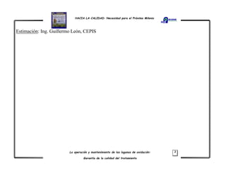 HACIA LA CALIDAD: Necesidad para el Próximo Milenio
La operación y mantenimiento de las lagunas de oxidación:
Garantía de la calidad del tratamiento
3
Estimación: Ing. Guillermo León, CEPIS
 