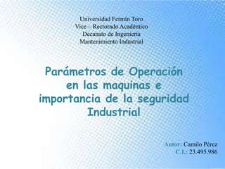 Universidad Fermín Toro
Vice – Rectorado Académico
Decanato de Ingeniería
Mantenimiento Industrial
Parámetros de Operación
en las maquinas e
importancia de la seguridad
Industrial
Autor: Camilo Pérez
C.I.: 23.495.986
 