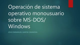 Operación de sistema
operativo monousuario
sobre MS-DOS/
Windows
JESUS EMMANUEL GARCIA CASANOVA
 