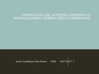 OPERACIÓN DE SISTEMA OPERATIVO
MONOUSUARIO SOBRE MSDOS/WINDOWS
Karen Guadalupe Silva Rivera 3208 160710357-7
 