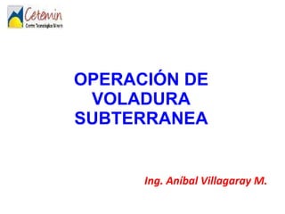OPERACIÓN DE VOLADURA SUBTERRANEA Ing. Aníbal Villagaray M. 