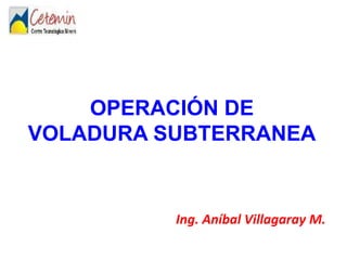 OPERACIÓN DE
VOLADURA SUBTERRANEA
Ing. Aníbal Villagaray M.
 