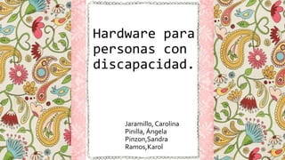 Hardware para
personas con
discapacidad.
Jaramillo, Carolina
Pinilla, Ángela
Pinzon,Sandra
Ramos,Karol
 