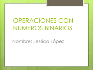 OPERACIONES CON
NUMEROS BINARIOS

Nombre: Jessica López
 