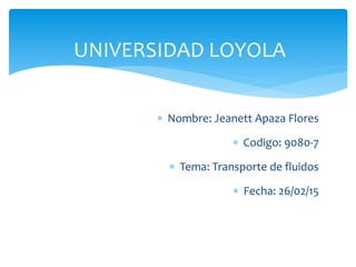  Nombre: Jeanett Apaza Flores
 Codigo: 9080-7
 Tema: Transporte de fluidos
 Fecha: 26/02/15
UNIVERSIDAD LOYOLA
 
