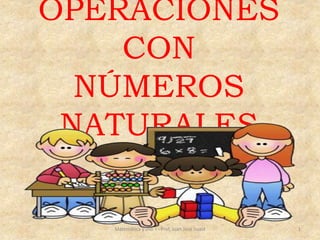 OPERACIONES
CON
NÚMEROS
NATURALES
Matemática y Did. I - Prof, Juan José Suaid 1
 