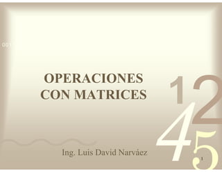 42
5
1
0011 0010 1010 1101 0001 0100 1011
OPERACIONES
CON MATRICES
1
Ing. Luis David Narváez
 