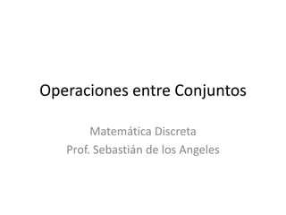 Operaciones entre Conjuntos
Matemática Discreta
Prof. Sebastián de los Angeles
 