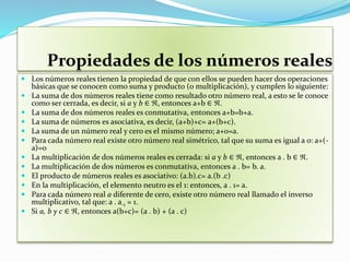 Propiedades de los números reales
 Los números reales tienen la propiedad de que con ellos se pueden hacer dos operacione...