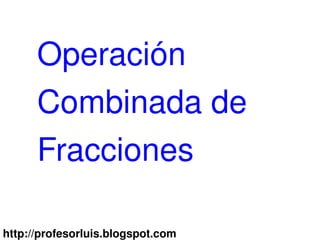Operación 
      Combinada de 
      Fracciones
                             

http://profesorluis.blogspot.com