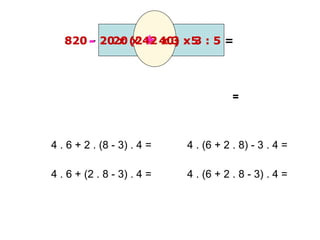 820 - 20 x (2 + 40) x 3 : 5 =820- 20 x (2 + 40) x 3 : 5+20 x 42 x 3 : 5
=
4 . 6 + 2 . (8 - 3) . 4 =
4 . 6 + (2 . 8 - 3) . 4 =
4 . (6 + 2 . 8) - 3 . 4 =
4 . (6 + 2 . 8 - 3) . 4 =
 