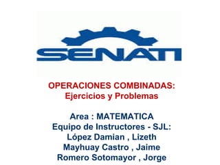 OPERACIONES COMBINADAS:
Ejercicios y Problemas
Area : MATEMATICA
Equipo de Instructores - SJL:
López Damian , Lizeth
Mayhuay Castro , Jaime
Romero Sotomayor , Jorge
 