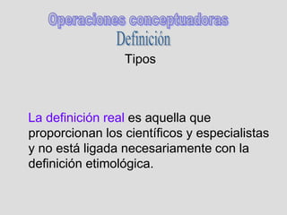 Tipos
La definición real es aquella que
proporcionan los científicos y especialistas
y no está ligada necesariamente con la
definición etimológica.
 