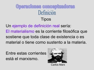 Tipos
Un ejemplo de definición real sería:
El materialismo es la corriente filosófica que
sostiene que toda clase de existencia o es
material o tiene como sustento a la materia.
Entre estas corrientes
está el marxismo.
Carlos Marx
 